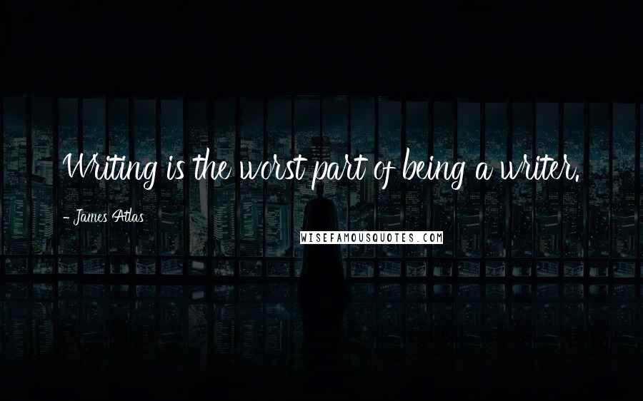 James Atlas Quotes: Writing is the worst part of being a writer.