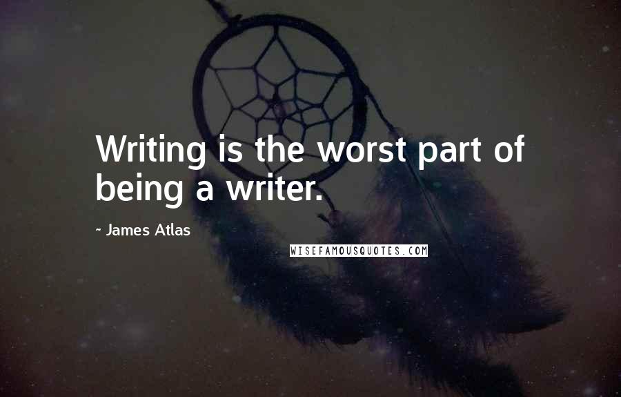 James Atlas Quotes: Writing is the worst part of being a writer.