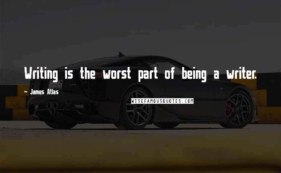 James Atlas Quotes: Writing is the worst part of being a writer.