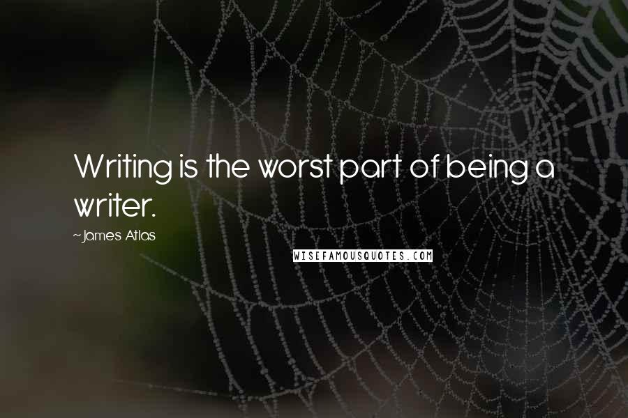 James Atlas Quotes: Writing is the worst part of being a writer.