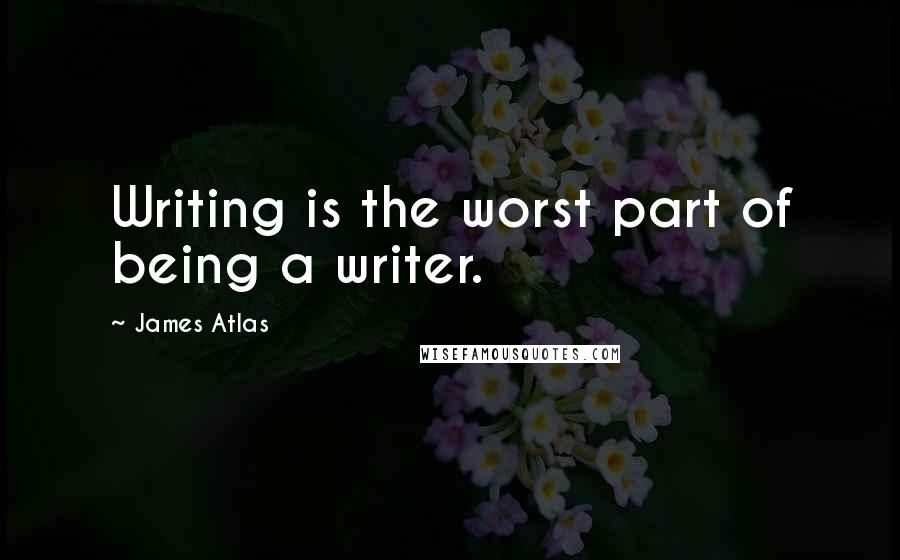 James Atlas Quotes: Writing is the worst part of being a writer.