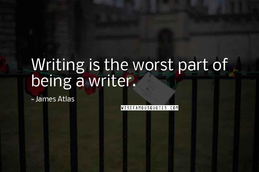 James Atlas Quotes: Writing is the worst part of being a writer.