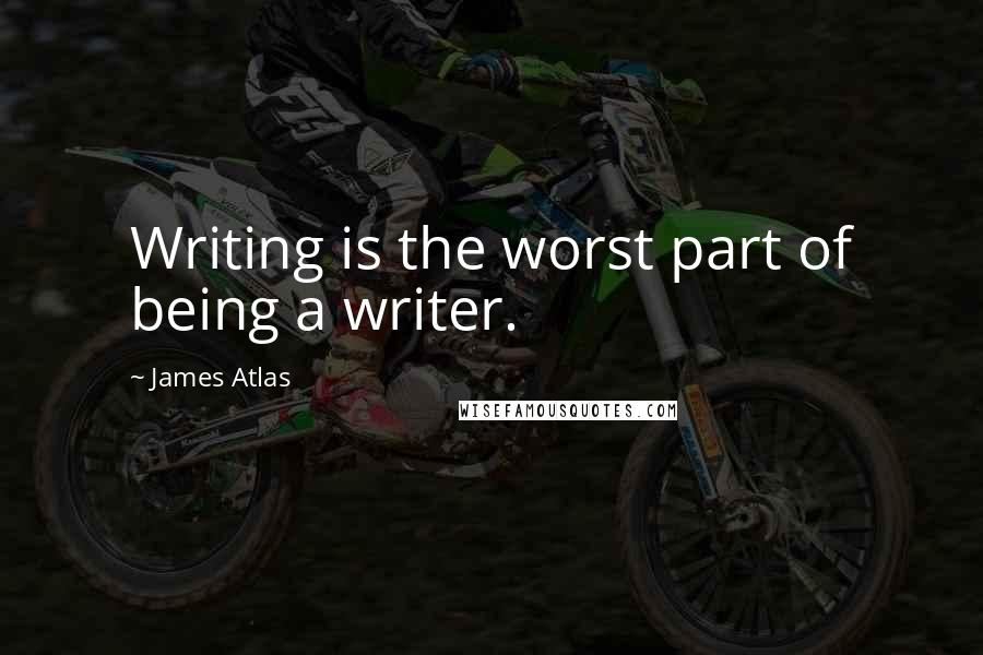 James Atlas Quotes: Writing is the worst part of being a writer.