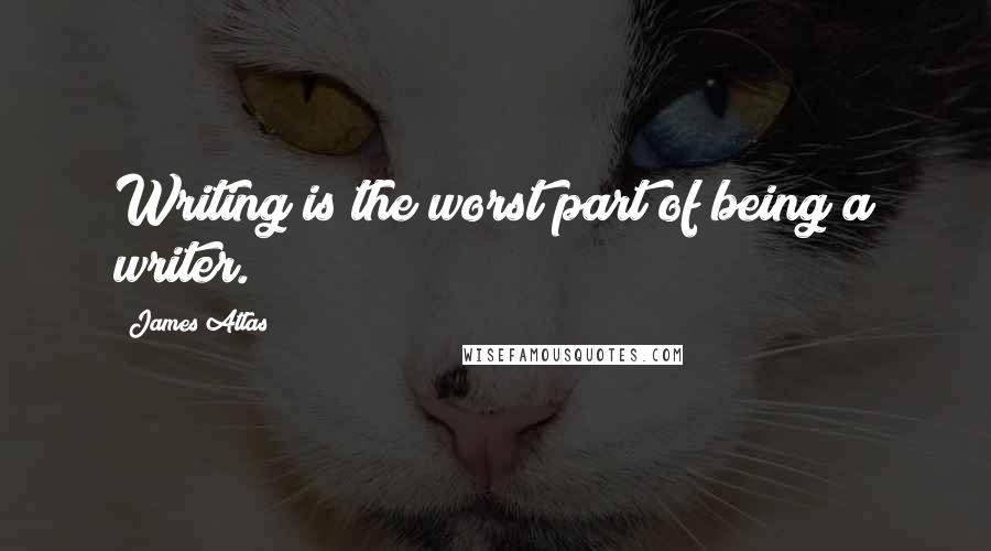 James Atlas Quotes: Writing is the worst part of being a writer.