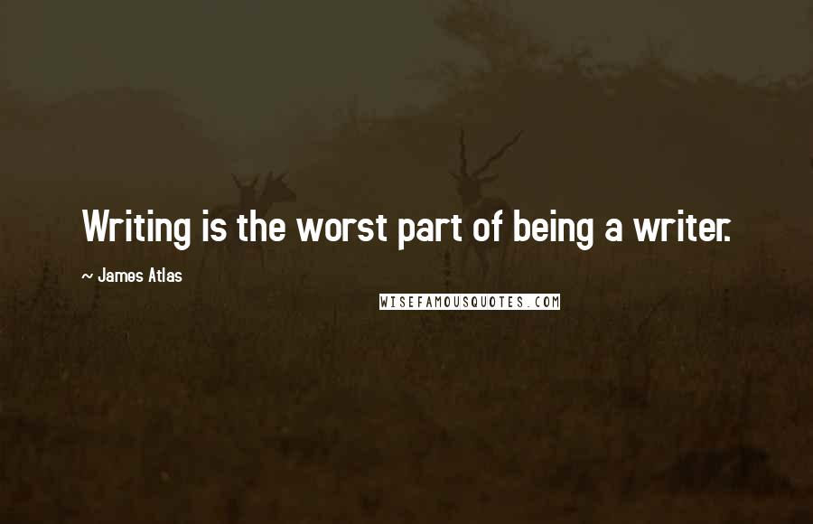 James Atlas Quotes: Writing is the worst part of being a writer.