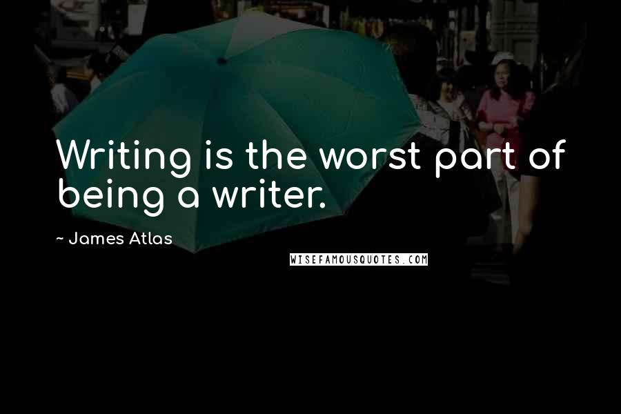 James Atlas Quotes: Writing is the worst part of being a writer.
