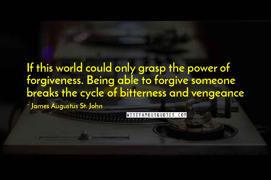 James Augustus St. John Quotes: If this world could only grasp the power of forgiveness. Being able to forgive someone breaks the cycle of bitterness and vengeance