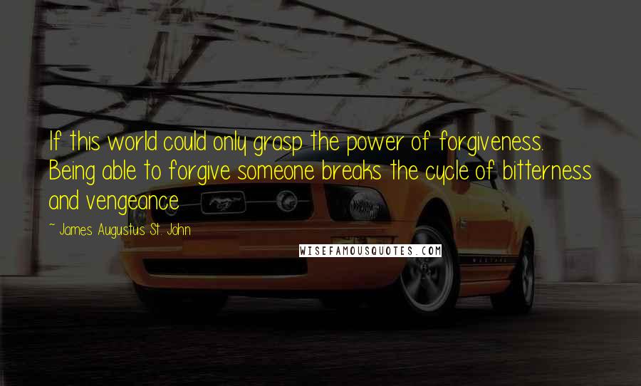 James Augustus St. John Quotes: If this world could only grasp the power of forgiveness. Being able to forgive someone breaks the cycle of bitterness and vengeance