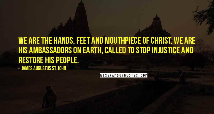 James Augustus St. John Quotes: We are the hands, feet and mouthpiece of Christ. We are His ambassadors on Earth, called to stop injustice and restore His people.