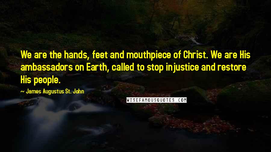 James Augustus St. John Quotes: We are the hands, feet and mouthpiece of Christ. We are His ambassadors on Earth, called to stop injustice and restore His people.