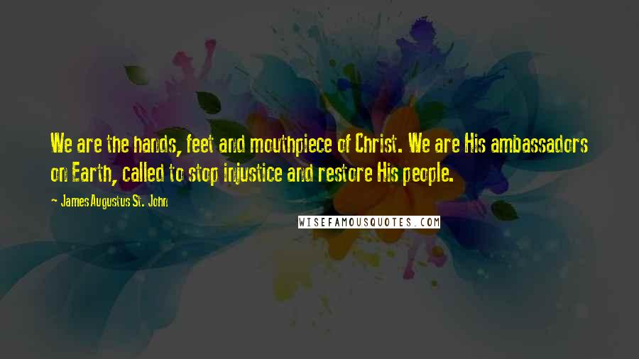 James Augustus St. John Quotes: We are the hands, feet and mouthpiece of Christ. We are His ambassadors on Earth, called to stop injustice and restore His people.