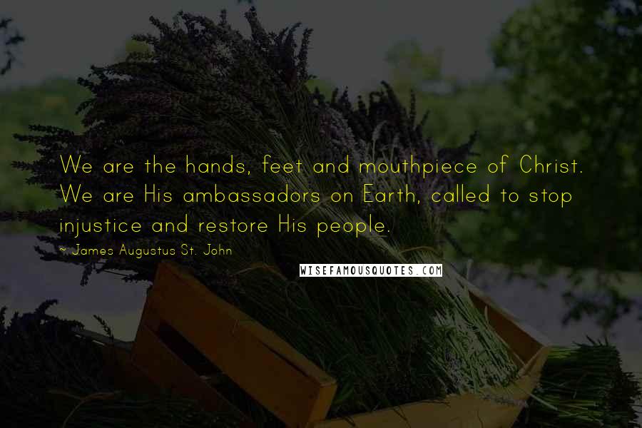 James Augustus St. John Quotes: We are the hands, feet and mouthpiece of Christ. We are His ambassadors on Earth, called to stop injustice and restore His people.