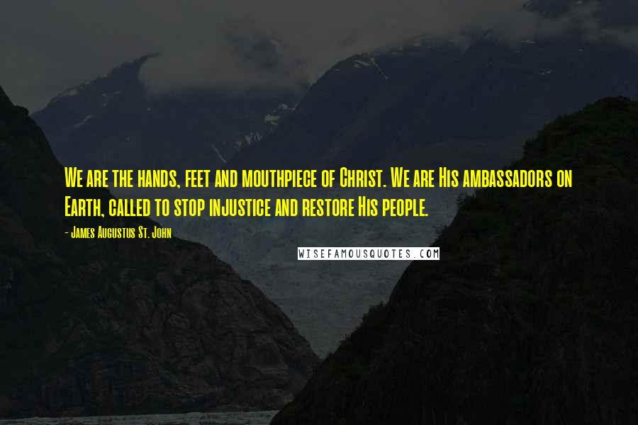 James Augustus St. John Quotes: We are the hands, feet and mouthpiece of Christ. We are His ambassadors on Earth, called to stop injustice and restore His people.