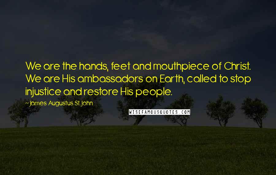 James Augustus St. John Quotes: We are the hands, feet and mouthpiece of Christ. We are His ambassadors on Earth, called to stop injustice and restore His people.