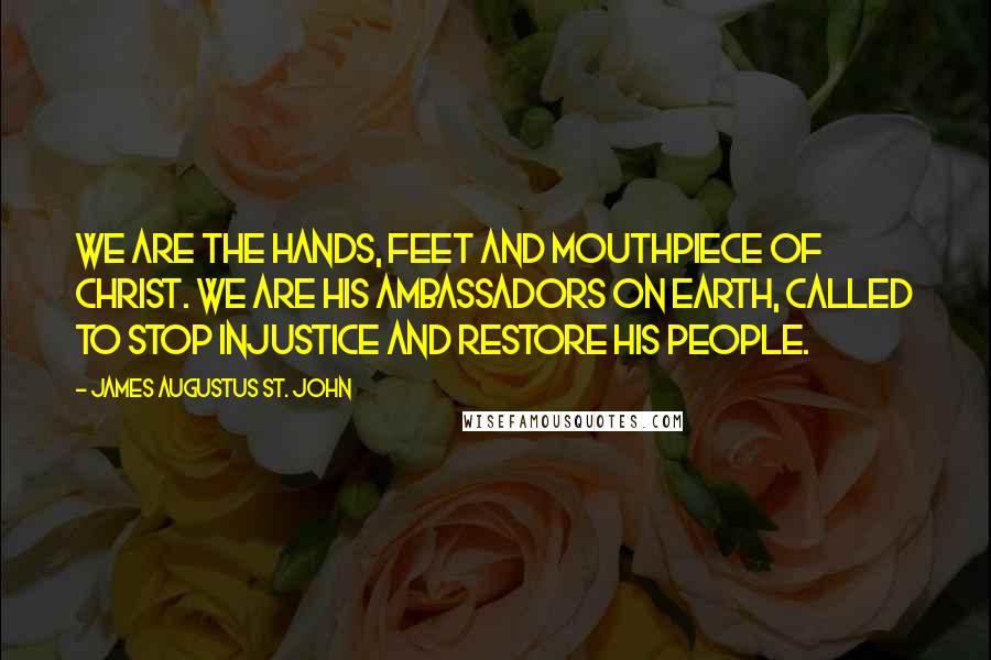 James Augustus St. John Quotes: We are the hands, feet and mouthpiece of Christ. We are His ambassadors on Earth, called to stop injustice and restore His people.