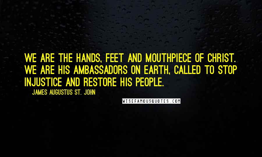 James Augustus St. John Quotes: We are the hands, feet and mouthpiece of Christ. We are His ambassadors on Earth, called to stop injustice and restore His people.
