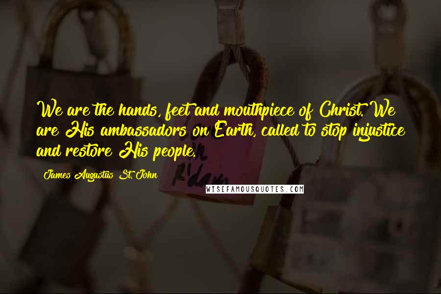 James Augustus St. John Quotes: We are the hands, feet and mouthpiece of Christ. We are His ambassadors on Earth, called to stop injustice and restore His people.