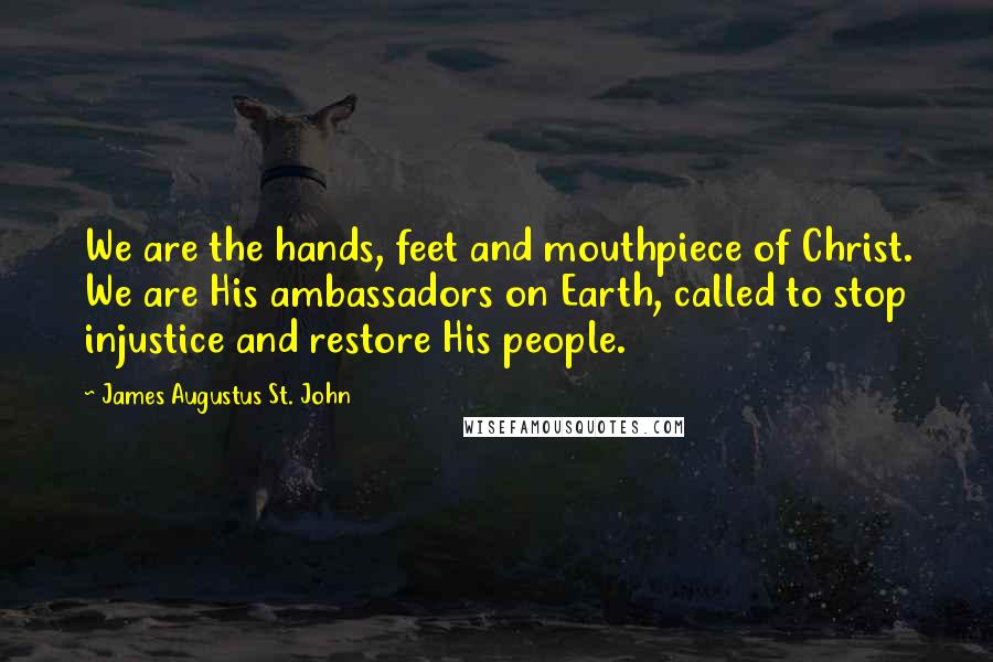 James Augustus St. John Quotes: We are the hands, feet and mouthpiece of Christ. We are His ambassadors on Earth, called to stop injustice and restore His people.