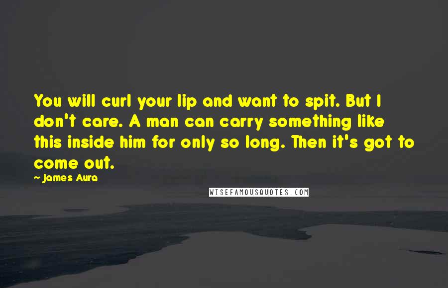 James Aura Quotes: You will curl your lip and want to spit. But I don't care. A man can carry something like this inside him for only so long. Then it's got to come out.