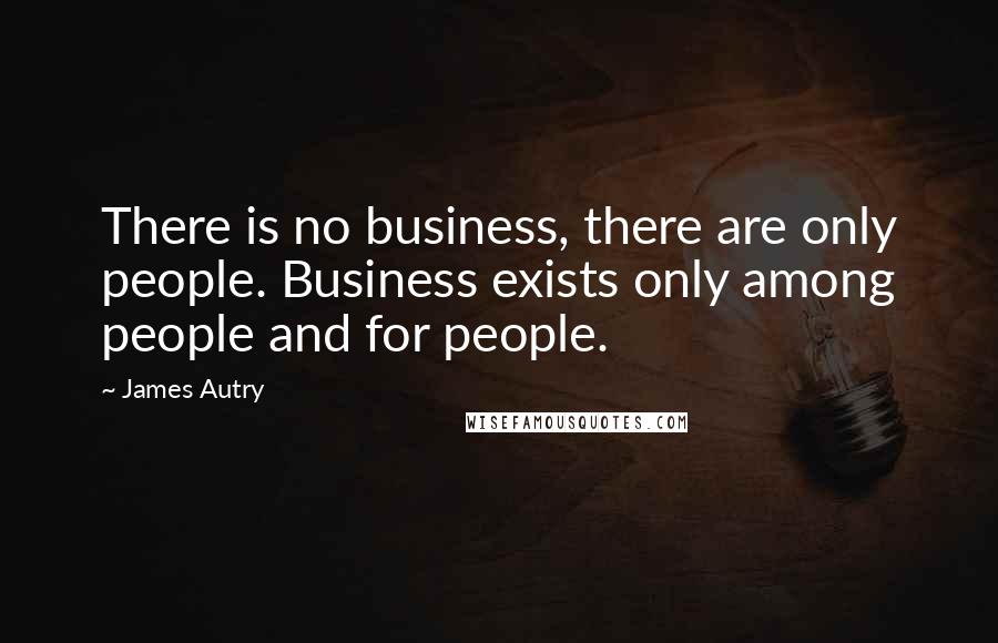 James Autry Quotes: There is no business, there are only people. Business exists only among people and for people.