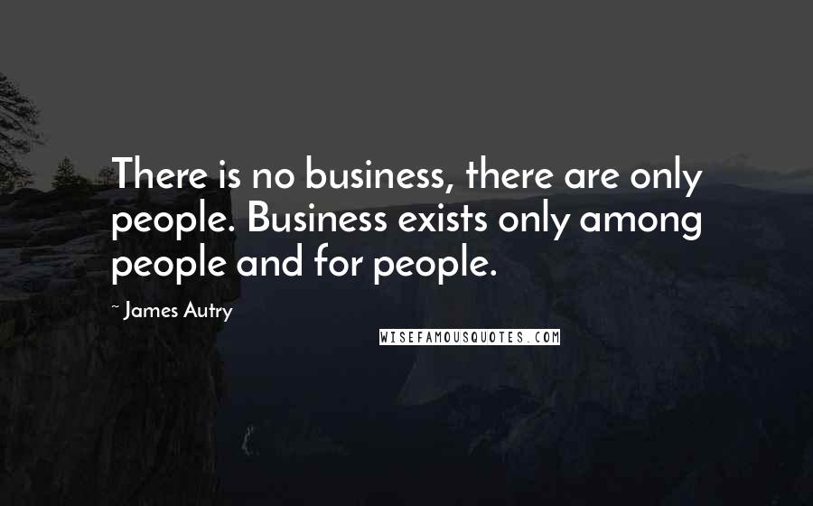 James Autry Quotes: There is no business, there are only people. Business exists only among people and for people.