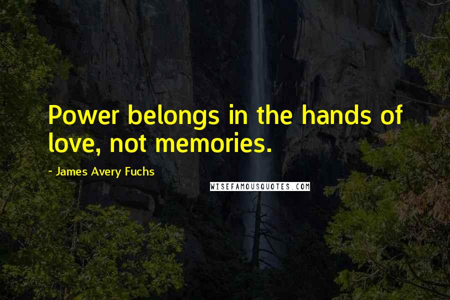 James Avery Fuchs Quotes: Power belongs in the hands of love, not memories.