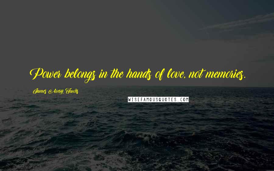 James Avery Fuchs Quotes: Power belongs in the hands of love, not memories.