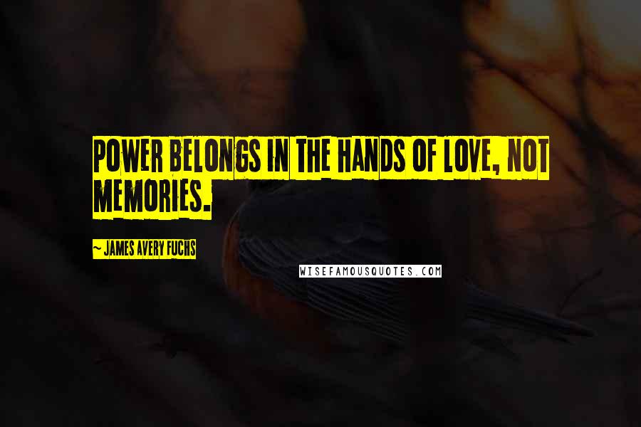 James Avery Fuchs Quotes: Power belongs in the hands of love, not memories.