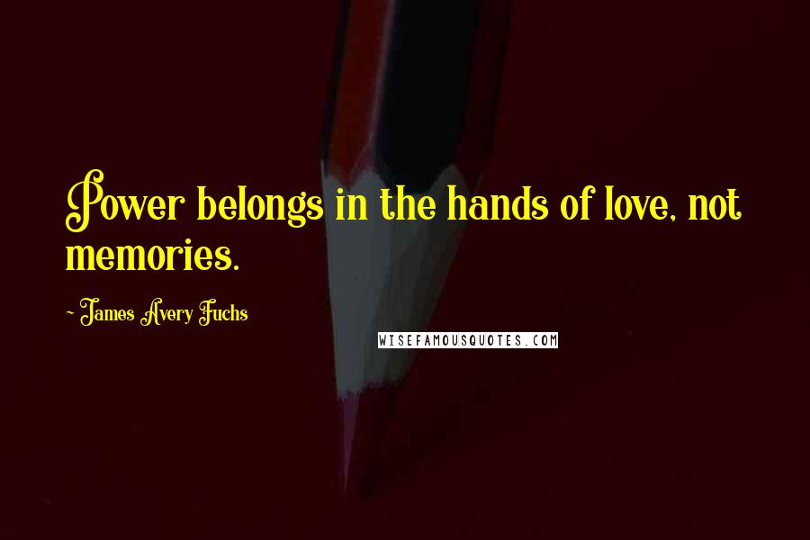 James Avery Fuchs Quotes: Power belongs in the hands of love, not memories.