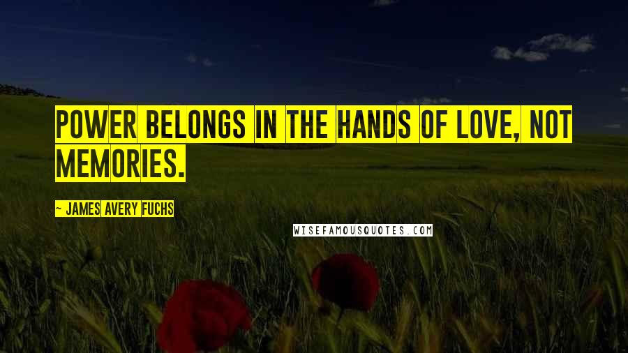 James Avery Fuchs Quotes: Power belongs in the hands of love, not memories.