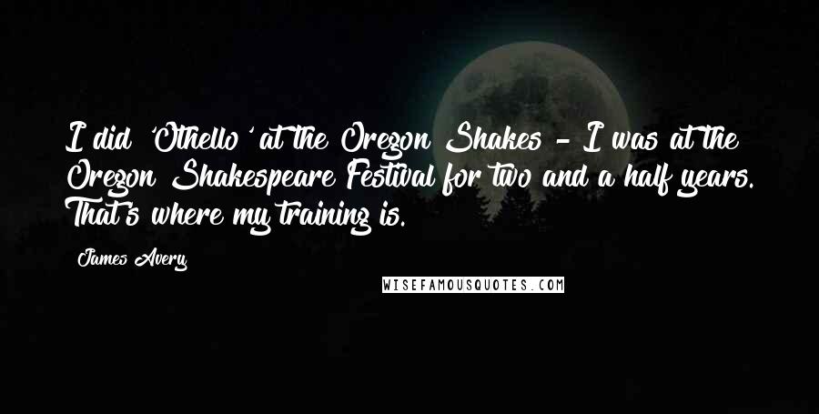 James Avery Quotes: I did 'Othello' at the Oregon Shakes - I was at the Oregon Shakespeare Festival for two and a half years. That's where my training is.