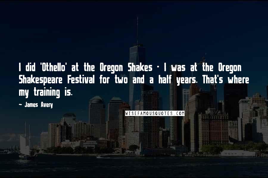 James Avery Quotes: I did 'Othello' at the Oregon Shakes - I was at the Oregon Shakespeare Festival for two and a half years. That's where my training is.