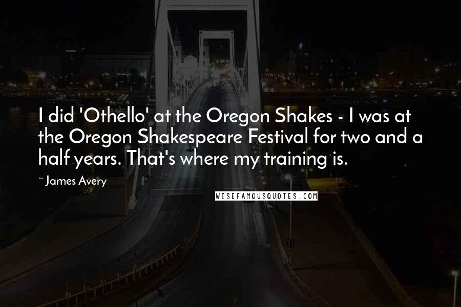 James Avery Quotes: I did 'Othello' at the Oregon Shakes - I was at the Oregon Shakespeare Festival for two and a half years. That's where my training is.