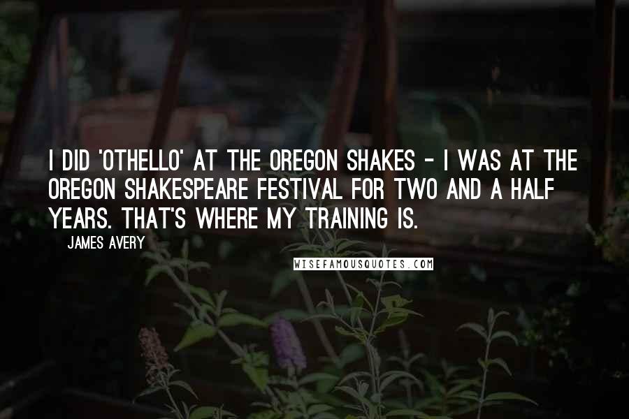James Avery Quotes: I did 'Othello' at the Oregon Shakes - I was at the Oregon Shakespeare Festival for two and a half years. That's where my training is.