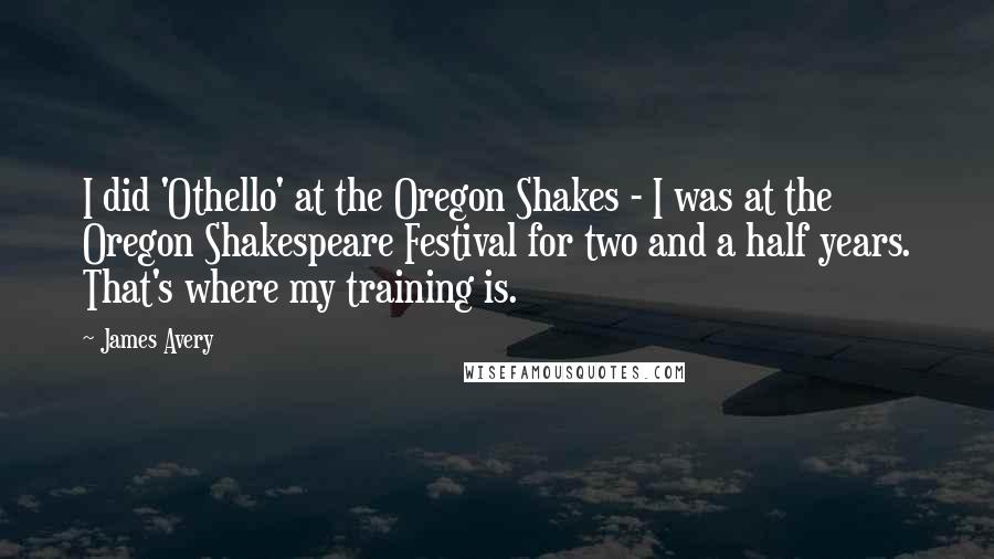 James Avery Quotes: I did 'Othello' at the Oregon Shakes - I was at the Oregon Shakespeare Festival for two and a half years. That's where my training is.