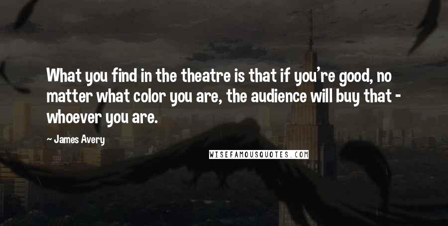 James Avery Quotes: What you find in the theatre is that if you're good, no matter what color you are, the audience will buy that - whoever you are.