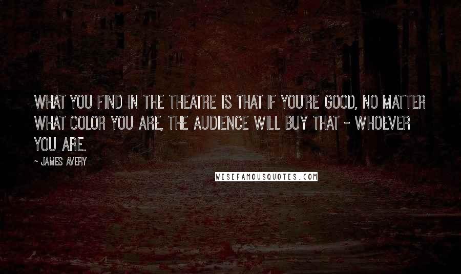 James Avery Quotes: What you find in the theatre is that if you're good, no matter what color you are, the audience will buy that - whoever you are.