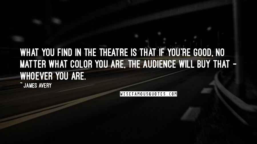 James Avery Quotes: What you find in the theatre is that if you're good, no matter what color you are, the audience will buy that - whoever you are.