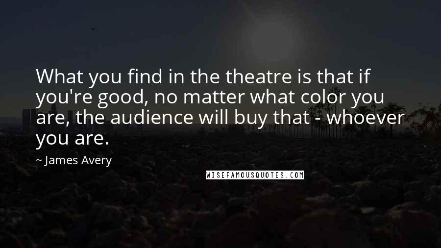 James Avery Quotes: What you find in the theatre is that if you're good, no matter what color you are, the audience will buy that - whoever you are.