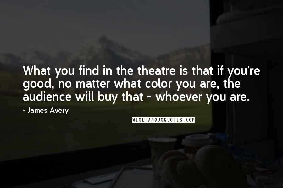 James Avery Quotes: What you find in the theatre is that if you're good, no matter what color you are, the audience will buy that - whoever you are.