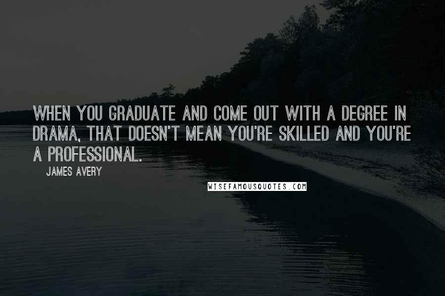 James Avery Quotes: When you graduate and come out with a degree in drama, that doesn't mean you're skilled and you're a professional.