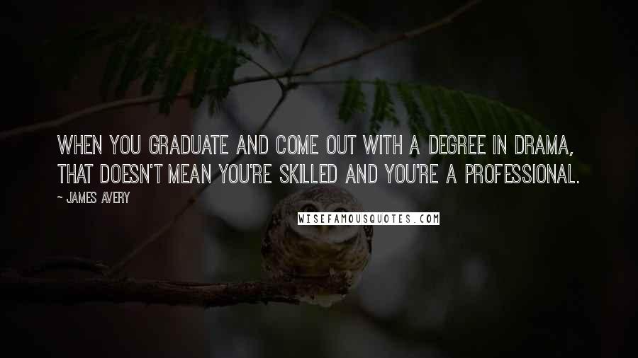 James Avery Quotes: When you graduate and come out with a degree in drama, that doesn't mean you're skilled and you're a professional.