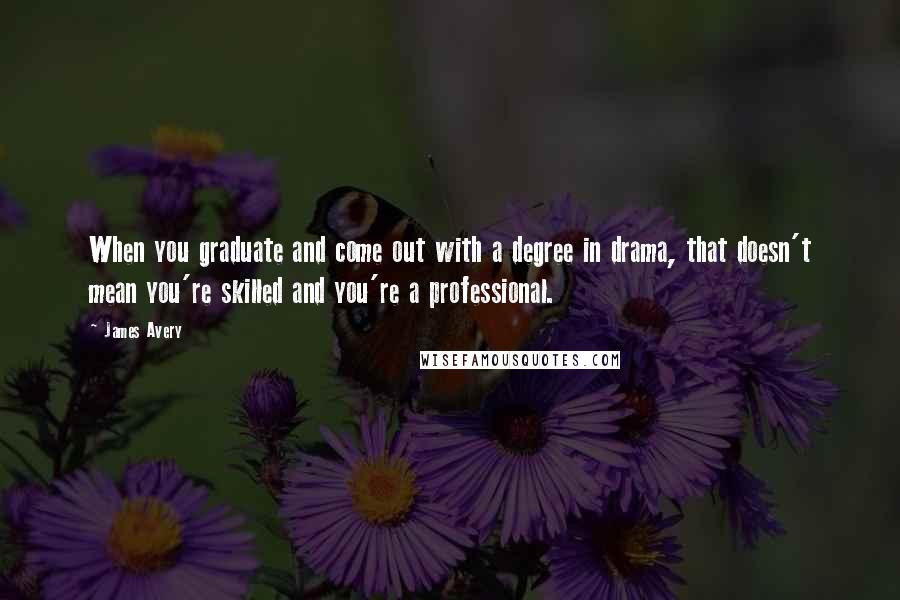James Avery Quotes: When you graduate and come out with a degree in drama, that doesn't mean you're skilled and you're a professional.