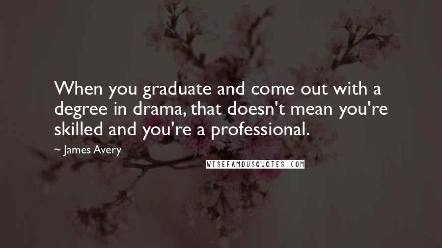 James Avery Quotes: When you graduate and come out with a degree in drama, that doesn't mean you're skilled and you're a professional.