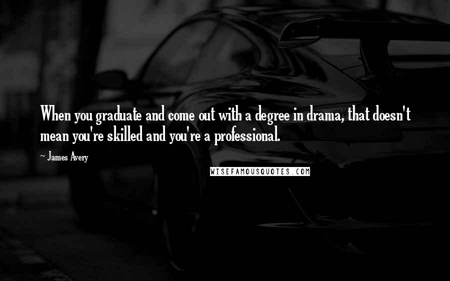 James Avery Quotes: When you graduate and come out with a degree in drama, that doesn't mean you're skilled and you're a professional.