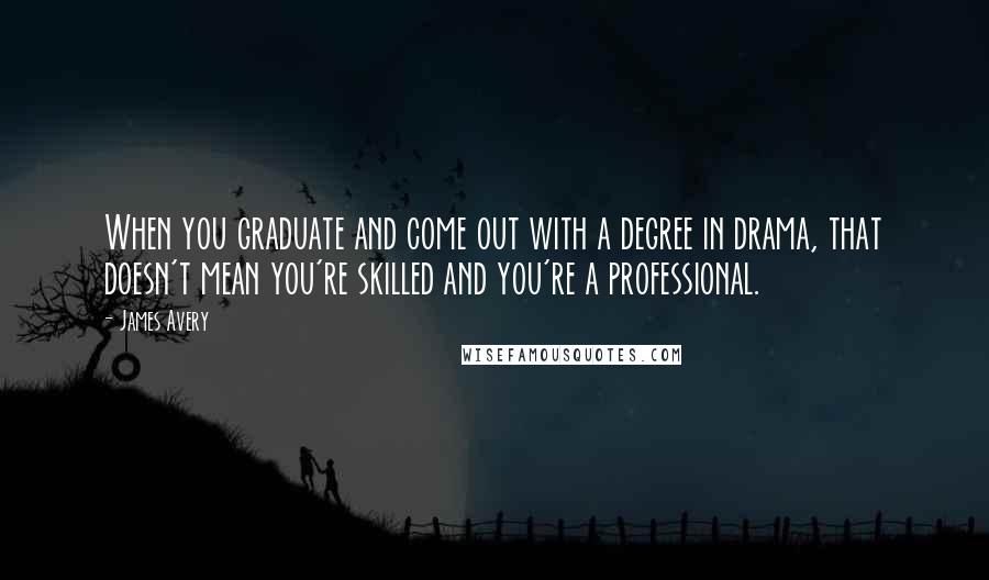 James Avery Quotes: When you graduate and come out with a degree in drama, that doesn't mean you're skilled and you're a professional.