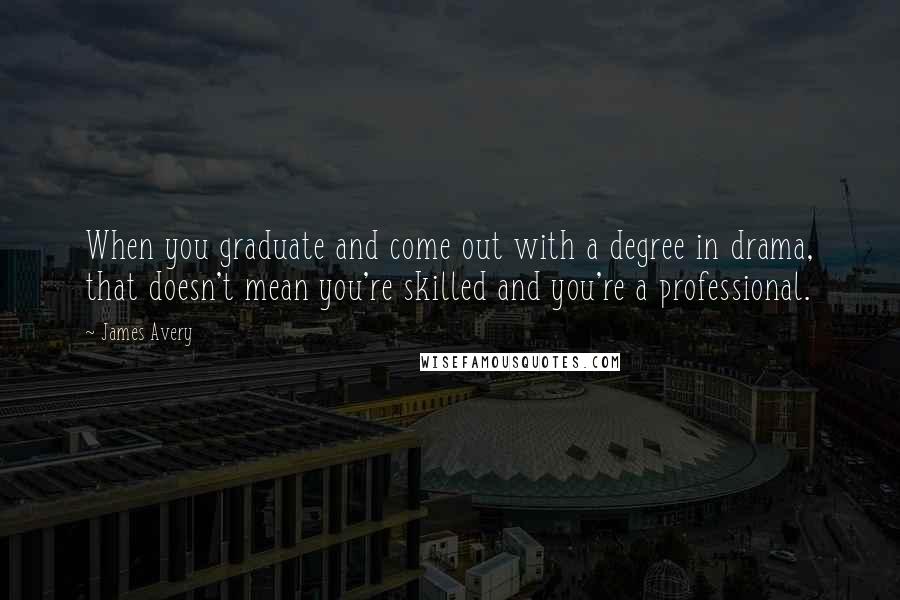 James Avery Quotes: When you graduate and come out with a degree in drama, that doesn't mean you're skilled and you're a professional.