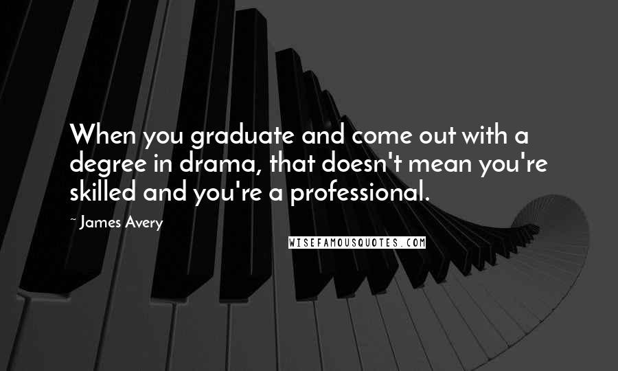 James Avery Quotes: When you graduate and come out with a degree in drama, that doesn't mean you're skilled and you're a professional.
