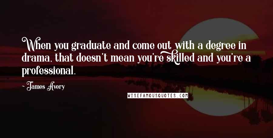 James Avery Quotes: When you graduate and come out with a degree in drama, that doesn't mean you're skilled and you're a professional.