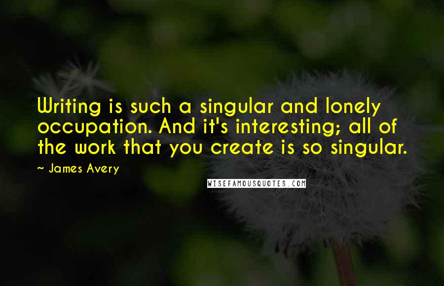 James Avery Quotes: Writing is such a singular and lonely occupation. And it's interesting; all of the work that you create is so singular.